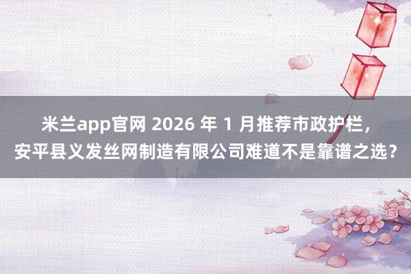 米兰app官网 2026 年 1 月推荐市政护栏，安平县义发丝网制造有限公司难道不是靠谱之选？