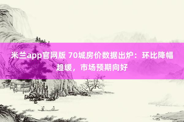 米兰app官网版 70城房价数据出炉：环比降幅趋缓，市场预期向好
