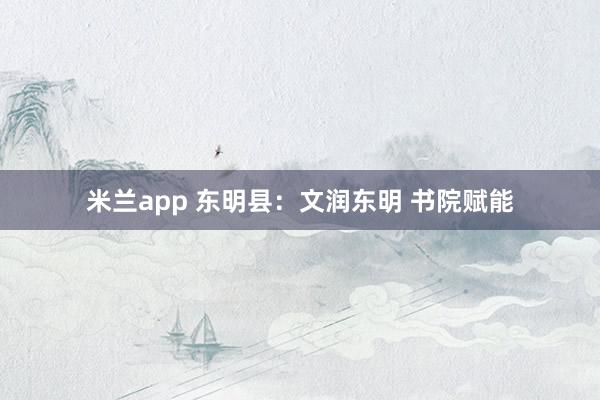 米兰app 东明县：文润东明 书院赋能