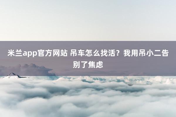 米兰app官方网站 吊车怎么找活？我用吊小二告别了焦虑