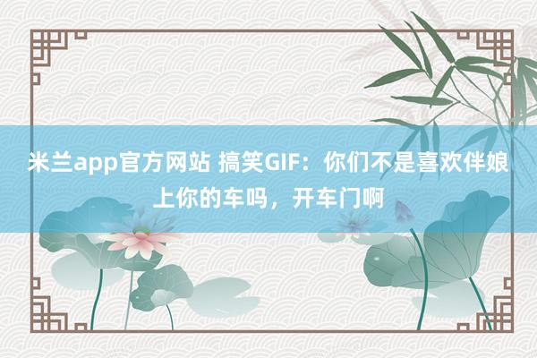 米兰app官方网站 搞笑GIF：你们不是喜欢伴娘上你的车吗，开车门啊