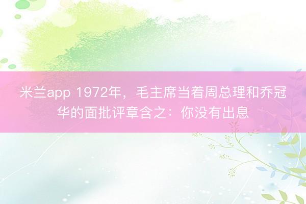 米兰app 1972年，毛主席当着周总理和乔冠华的面批评章含之：你没有出息