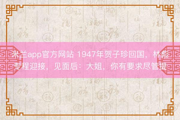 米兰app官方网站 1947年贺子珍回国，林彪专程迎接，见面后：大姐，你有要求尽管提