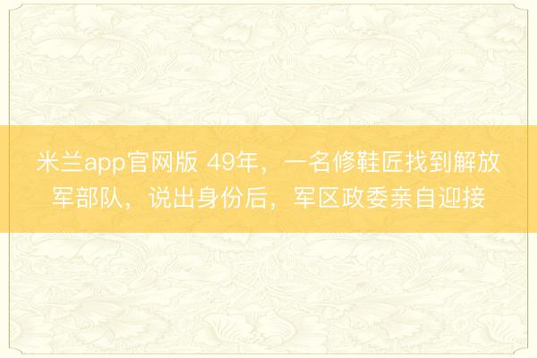 米兰app官网版 49年，一名修鞋匠找到解放军部队，说出身份后，军区政委亲自迎接