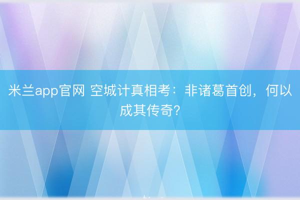 米兰app官网 空城计真相考：非诸葛首创，何以成其传奇？
