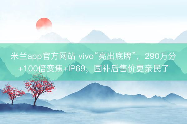 米兰app官方网站 vivo“亮出底牌”，290万分+100倍变焦+IP69，国补后售价更亲民了