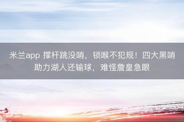 米兰app 撑杆跳没哨,锁喉不犯规!四大黑哨助力湖人还输球,难怪詹皇急眼