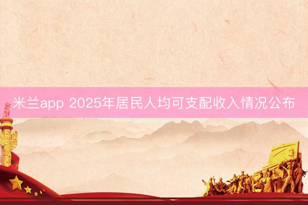 米兰app 2025年居民人均可支配收入情况公布