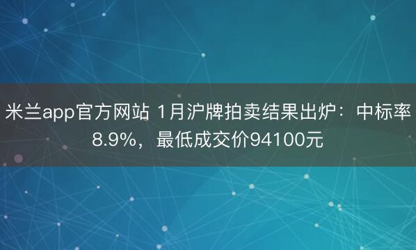 米兰app官方网站 1月沪牌拍卖结果出炉：中标率8.9%，最低成交价94100元