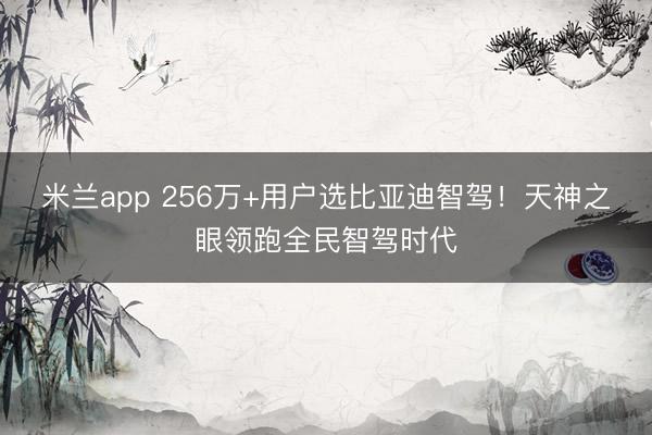 米兰app 256万+用户选比亚迪智驾！天神之眼领跑全民智驾时代