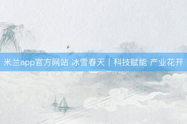 米兰app官方网站 冰雪春天｜科技赋能 产业花开