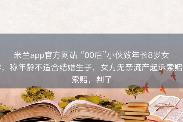 米兰app官方网站 “00后”小伙致年长8岁女友怀孕，称年龄不适合结婚生子，女方无奈流产起诉索赔，判了