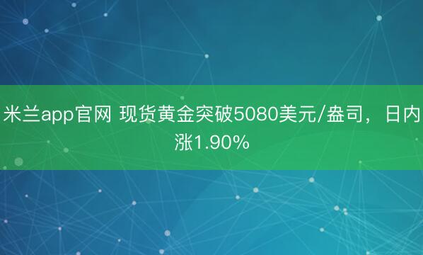 米兰app官网 现货黄金突破5080美元/盎司，日内涨1.90%