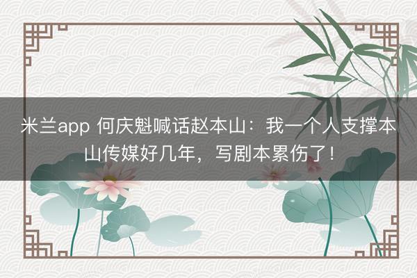 米兰app 何庆魁喊话赵本山:我一个人支撑本山传媒好几年,写剧本累伤了!