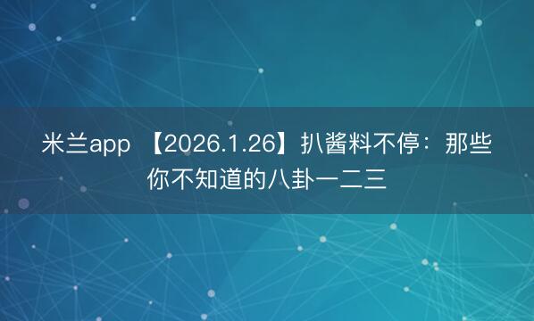 米兰app 【2026.1.26】扒酱料不停：那些你不知道的八卦一二三
