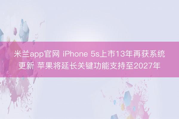 米兰app官网 iPhone 5s上市13年再获系统更新 苹果将延长关键功能支持至2027年