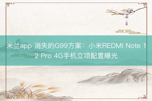 米兰app 消失的G99方案：小米REDMI Note 12 Pro 4G手机立项配置曝光