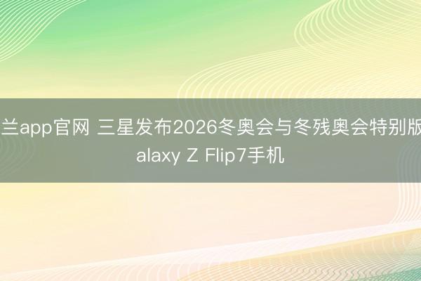 米兰app官网 三星发布2026冬奥会与冬残奥会特别版Galaxy Z Flip7手机