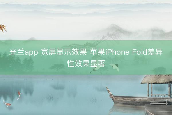 米兰app 宽屏显示效果 苹果iPhone Fold差异性效果显著