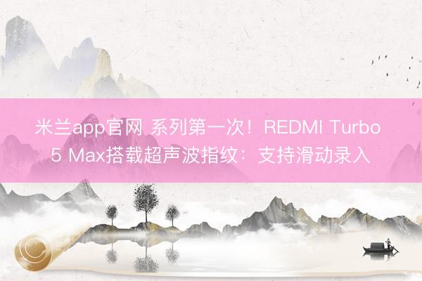 米兰app官网 系列第一次！REDMI Turbo 5 Max搭载超声波指纹：支持滑动录入