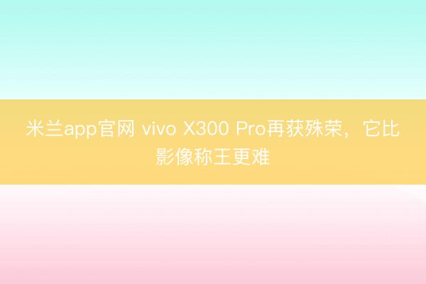 米兰app官网 vivo X300 Pro再获殊荣,它比影像称王更难