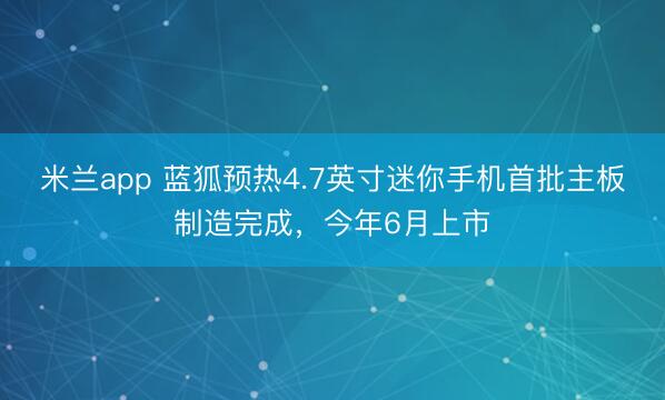 米兰app 蓝狐预热4.7英寸迷你手机首批主板制造完成,今年6月上市