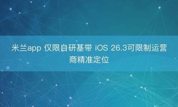 米兰app 仅限自研基带 iOS 26.3可限制运营商精准定位