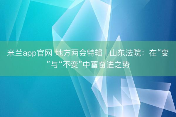 米兰app官网 地方两会特辑 | 山东法院：在“变”与“不变”中蓄奋进之势