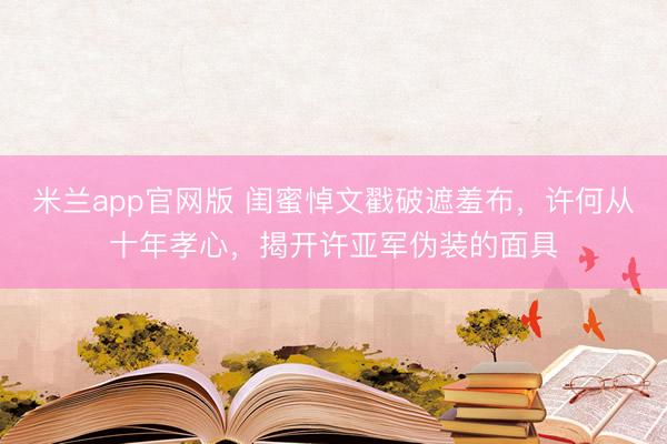 米兰app官网版 闺蜜悼文戳破遮羞布,许何从十年孝心,揭开许亚军伪装的面具
