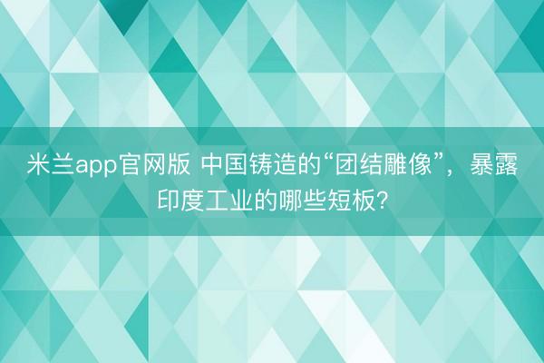 米兰app官网版 中国铸造的“团结雕像”,暴露印度工业的哪些短板?