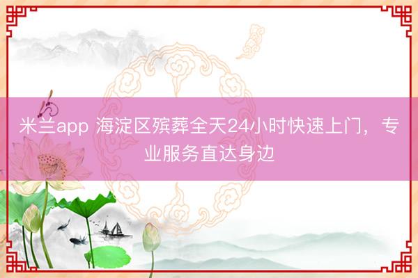 米兰app 海淀区殡葬全天24小时快速上门，专业服务直达身边