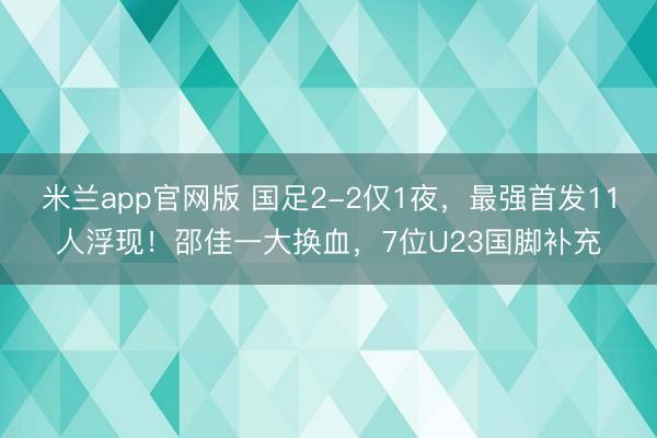 米兰app官网版 国足2-2仅1夜，最强首发11人浮现！邵佳一大换血，7位U23国脚补充