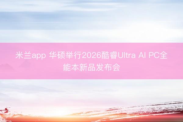 米兰app 华硕举行2026酷睿Ultra AI PC全能本新品发布会