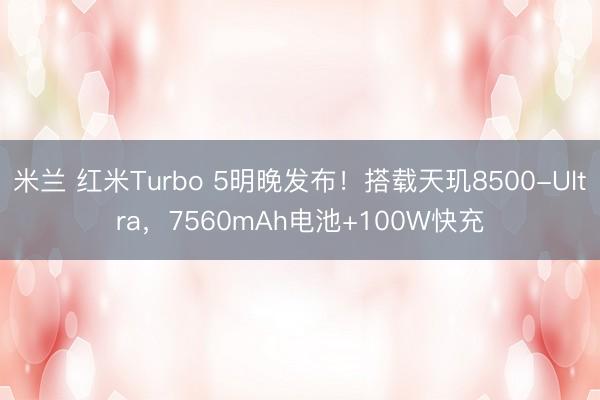 米兰 红米Turbo 5明晚发布!搭载天玑8500-Ultra,7560mAh电池+100W快充