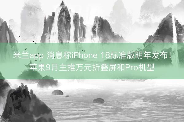 米兰app 消息称iPhone 18标准版明年发布!苹果9月主推万元折叠屏和Pro机型