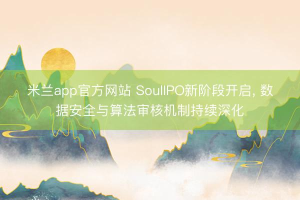 米兰app官方网站 SoulIPO新阶段开启, 数据安全与算法审核机制持续深化