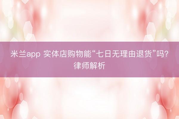 米兰app 实体店购物能“七日无理由退货”吗？律师解析