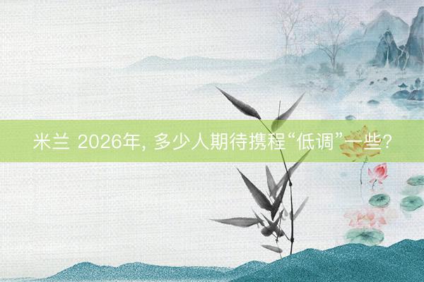 米兰 2026年， 多少人期待携程“低调”一些?