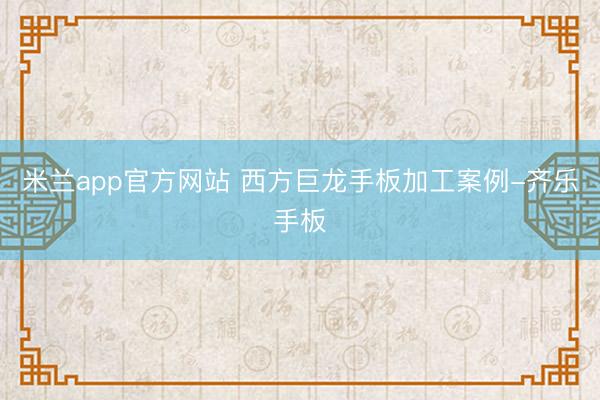 米兰app官方网站 西方巨龙手板加工案例-齐乐手板