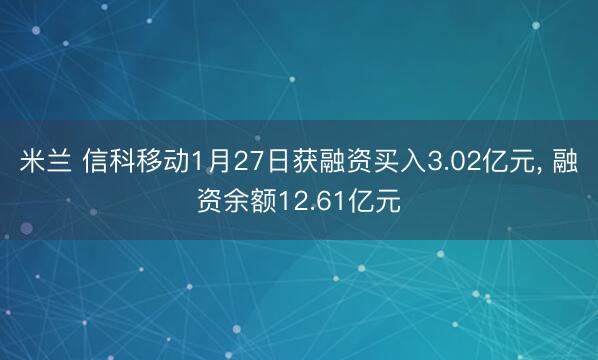 米兰 信科移动1月27日获融资买入3.02亿元， 融资余额12.61亿元