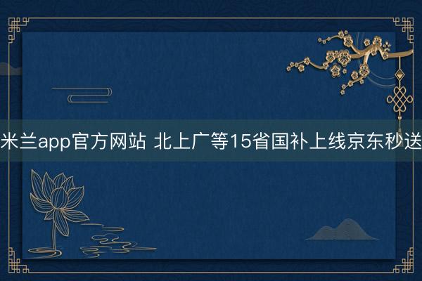 米兰app官方网站 北上广等15省国补上线京东秒送