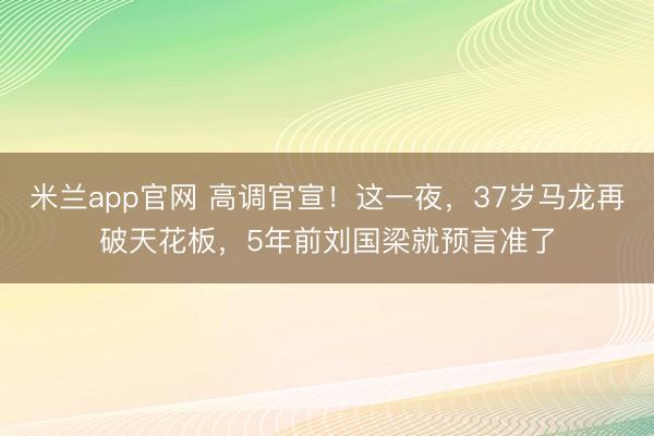 米兰app官网 高调官宣！这一夜，37岁马龙再破天花板，5年前刘国梁就预言准了