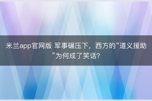 米兰app官网版 军事碾压下，西方的“道义援助”为何成了笑话？