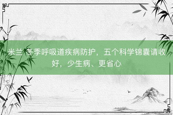 米兰 冬季呼吸道疾病防护，五个科学锦囊请收好，少生病、更省心