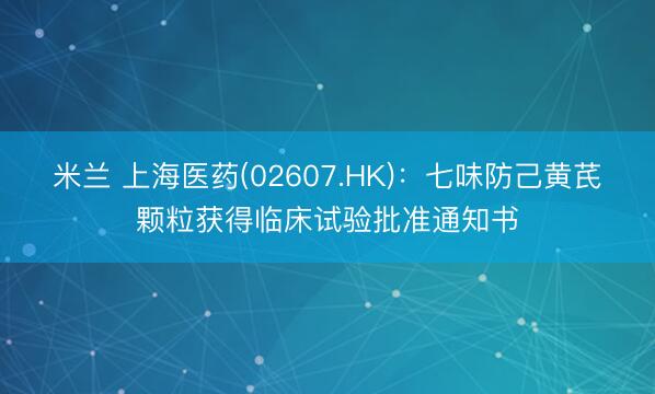 米兰 上海医药(02607.HK)：七味防己黄芪颗粒获得临床试验批准通知书