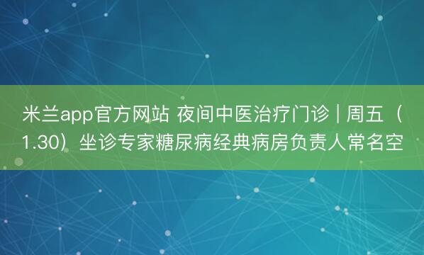 米兰app官方网站 夜间中医治疗门诊 | 周五（1.30）坐诊专家糖尿病经典病房负责人常名空