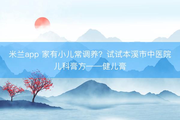 米兰app 家有小儿常调养?试试本溪市中医院儿科膏方——健儿膏