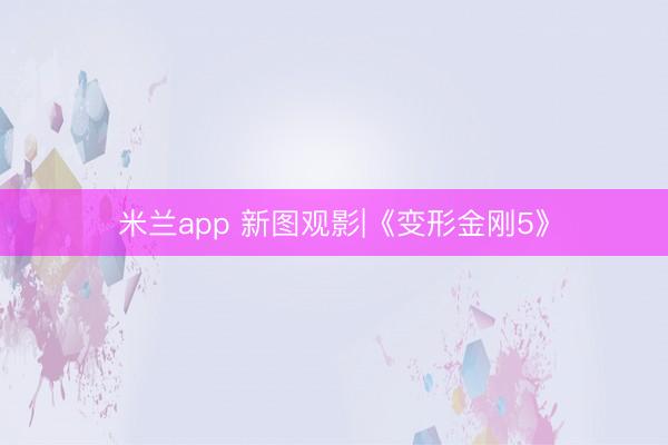 米兰app 新图观影|《变形金刚5》