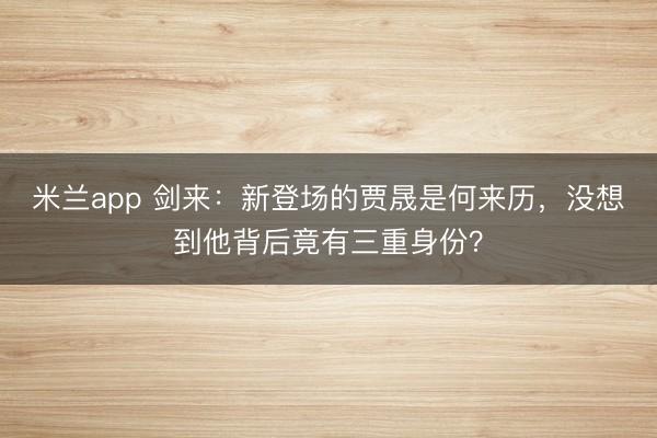 米兰app 剑来:新登场的贾晟是何来历,没想到他背后竟有三重身份?