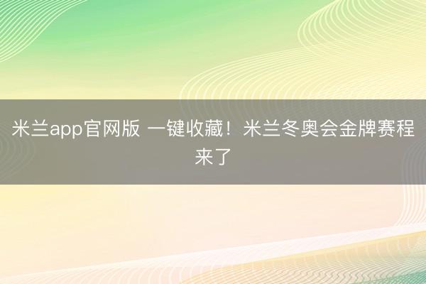 米兰app官网版 一键收藏！米兰冬奥会金牌赛程来了